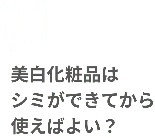 Q.1 美白化粧品はシミができてから使えばよい？