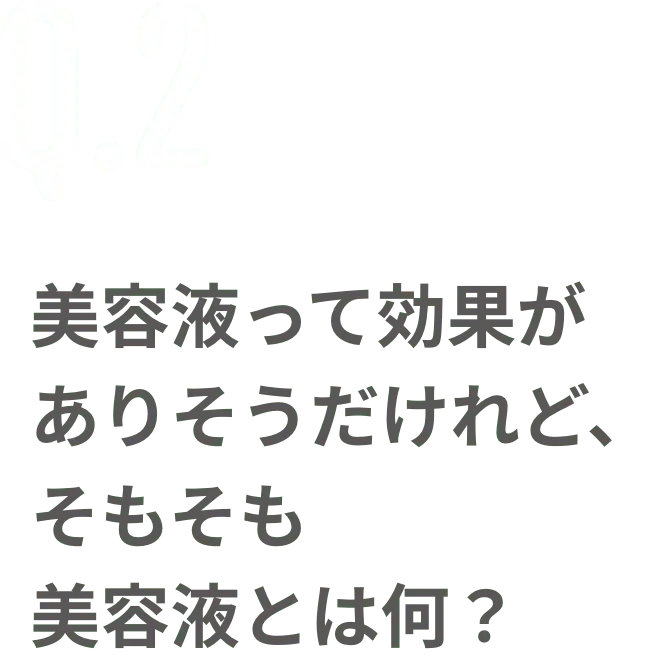 Q.2 美容液って効果がありそうだけれど、そもそも美容液とは何？