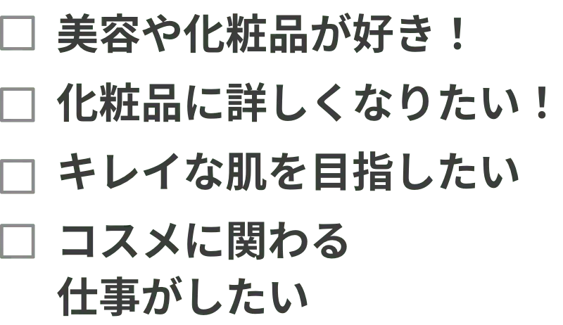 美容や化粧品が好き！化粧品に詳しくなりたい！キレイな肌を目指したい コスメに関わる仕事がしたい