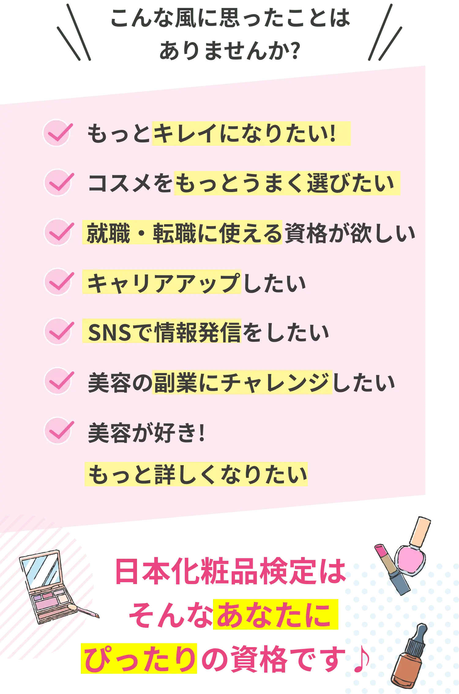 こんな風に思ったことはありませんか？もっとキレイになりたい！コスメをもっとうまく選びたい 就職・転職に使える資格が欲しい キャリアアップしたい SNSで情報発信をしたい 美容の副業にチャレンジしたい 美容が好き！もっと詳しくなりたい